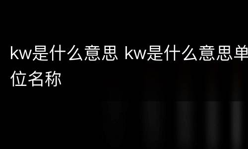 kw是什么意思 kw是什么意思单位名称