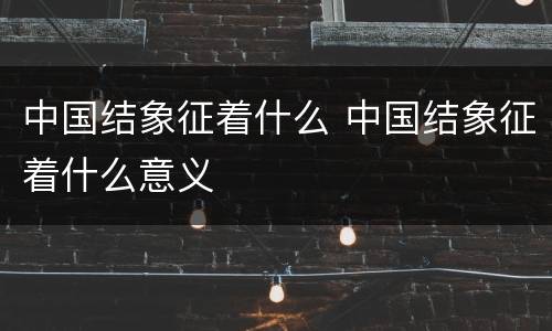 中国结象征着什么 中国结象征着什么意义
