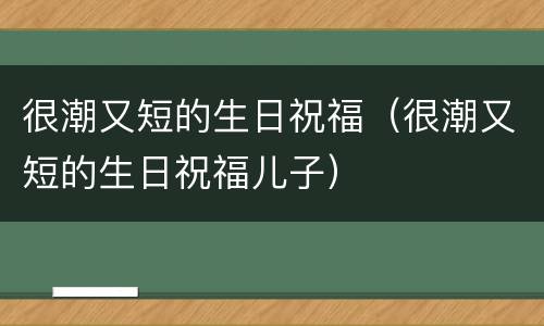 很潮又短的生日祝福（很潮又短的生日祝福儿子）