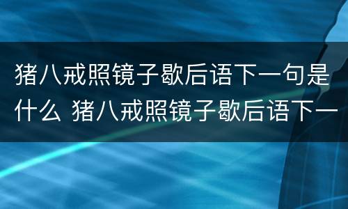 猪八戒照镜子歇后语下一句是什么 猪八戒照镜子歇后语下一句是什么意思
