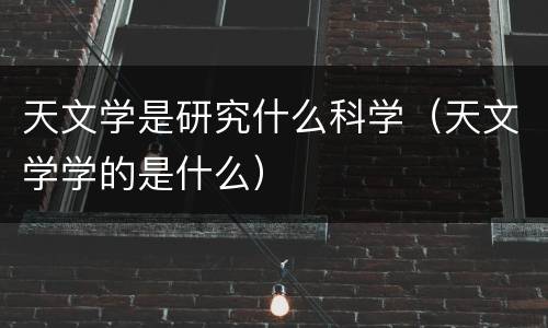 天文学是研究什么科学（天文学学的是什么）