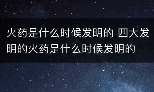 火药是什么时候发明的 四大发明的火药是什么时候发明的
