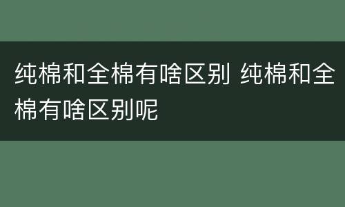 纯棉和全棉有啥区别 纯棉和全棉有啥区别呢