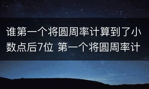 谁第一个将圆周率计算到了小数点后7位 第一个将圆周率计算到了小数点后7位的是谁