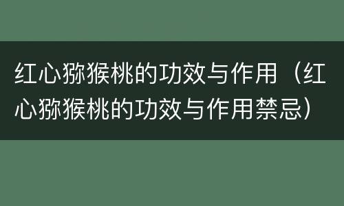 红心猕猴桃的功效与作用（红心猕猴桃的功效与作用禁忌）
