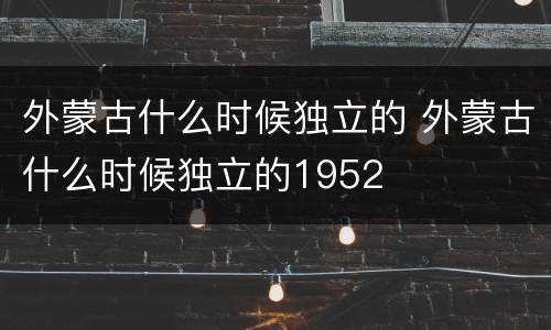 外蒙古什么时候独立的 外蒙古什么时候独立的1952