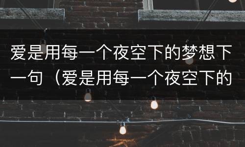 爱是用每一个夜空下的梦想下一句（爱是用每一个夜空下的梦想下一句是什么）