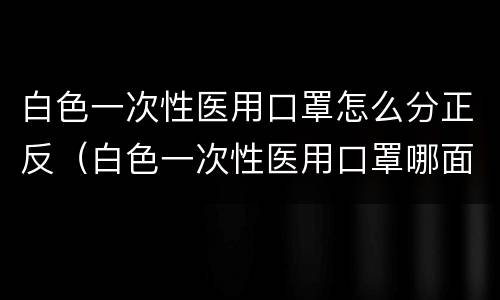 白色一次性医用口罩怎么分正反（白色一次性医用口罩哪面朝外）