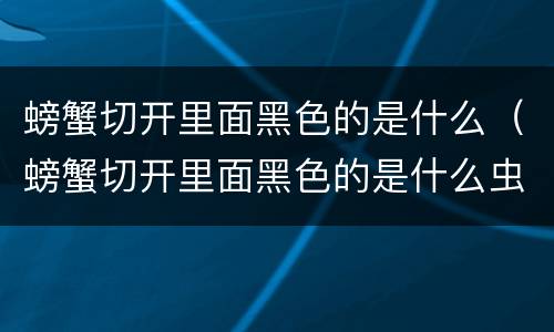 螃蟹切开里面黑色的是什么（螃蟹切开里面黑色的是什么虫子）