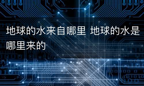 地球的水来自哪里 地球的水是哪里来的