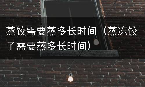 蒸饺需要蒸多长时间（蒸冻饺子需要蒸多长时间）