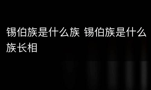 锡伯族是什么族 锡伯族是什么族长相