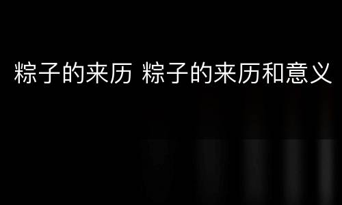 粽子的来历 粽子的来历和意义