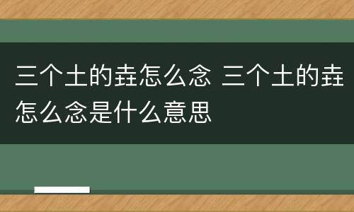 三个土的垚怎么念 三个土的垚怎么念是什么意思