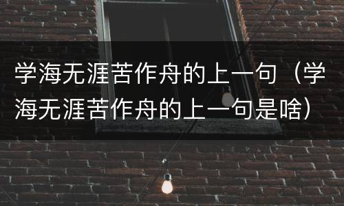 学海无涯苦作舟的上一句（学海无涯苦作舟的上一句是啥）