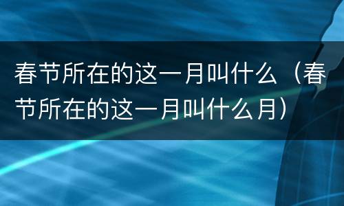 春节所在的这一月叫什么（春节所在的这一月叫什么月）