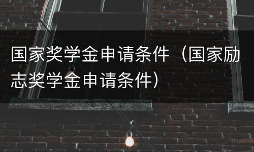 国家奖学金申请条件（国家励志奖学金申请条件）