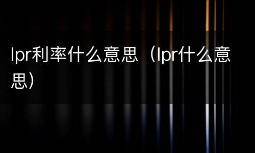 lpr利率什么意思（lpr什么意思）