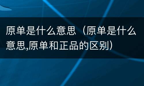 原单是什么意思（原单是什么意思,原单和正品的区别）