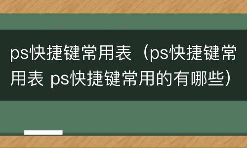 ps快捷键常用表（ps快捷键常用表 ps快捷键常用的有哪些）