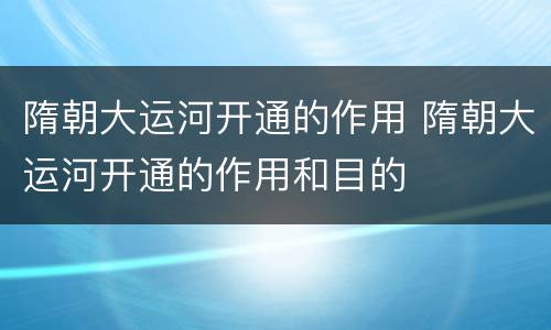 隋朝大运河开通的作用 隋朝大运河开通的作用和目的