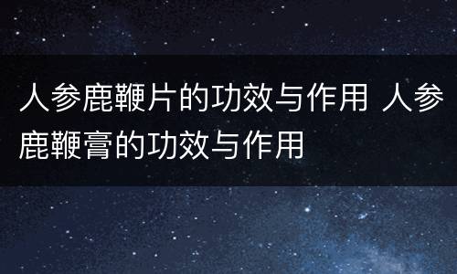 人参鹿鞭片的功效与作用 人参鹿鞭膏的功效与作用