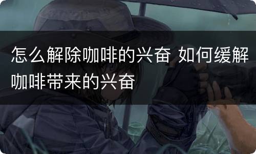 怎么解除咖啡的兴奋 如何缓解咖啡带来的兴奋