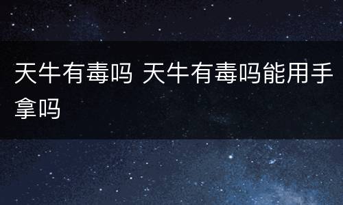 天牛有毒吗 天牛有毒吗能用手拿吗