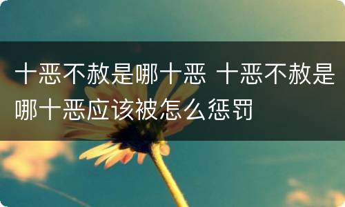 十恶不赦是哪十恶 十恶不赦是哪十恶应该被怎么惩罚