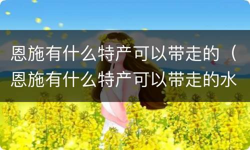 恩施有什么特产可以带走的（恩施有什么特产可以带走的水果）