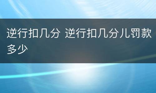 逆行扣几分 逆行扣几分儿罚款多少