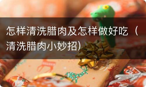 怎样清洗腊肉及怎样做好吃（清洗腊肉小妙招）