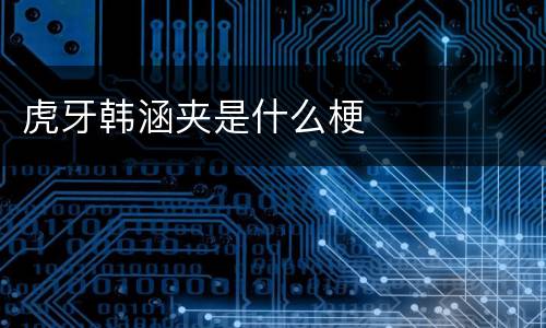 虎牙韩涵夹是什么梗