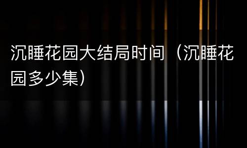 沉睡花园大结局时间（沉睡花园多少集）