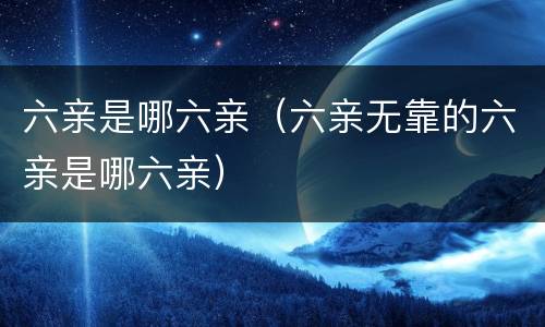 六亲是哪六亲（六亲无靠的六亲是哪六亲）