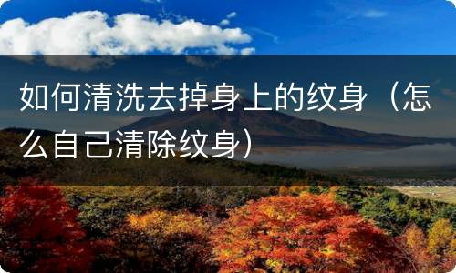 如何清洗去掉身上的纹身（怎么自己清除纹身）