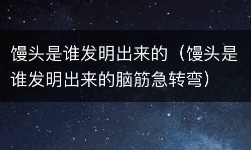 馒头是谁发明出来的（馒头是谁发明出来的脑筋急转弯）