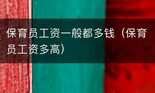 保育员工资一般都多钱（保育员工资多高）