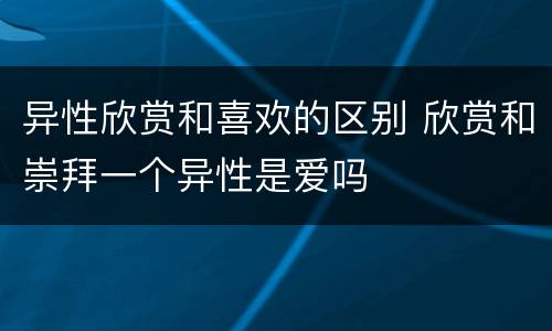 异性欣赏和喜欢的区别 欣赏和崇拜一个异性是爱吗
