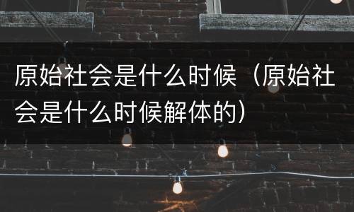 原始社会是什么时候（原始社会是什么时候解体的）