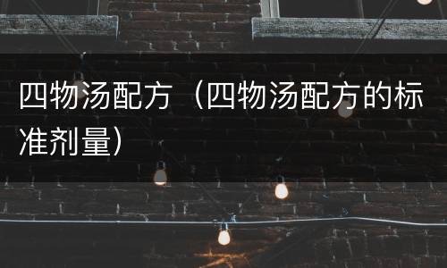 四物汤配方（四物汤配方的标准剂量）