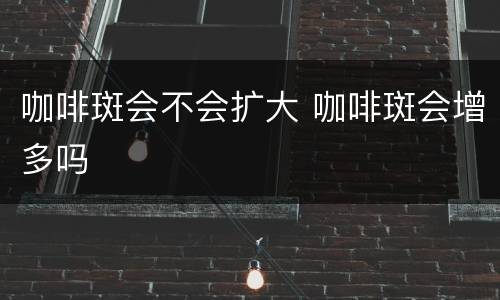 咖啡斑会不会扩大 咖啡斑会增多吗