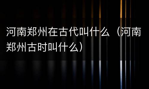 河南郑州在古代叫什么（河南郑州古时叫什么）