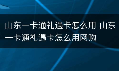 山东一卡通礼遇卡怎么用 山东一卡通礼遇卡怎么用网购