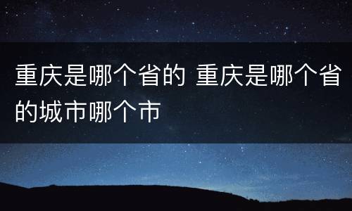 重庆是哪个省的 重庆是哪个省的城市哪个市