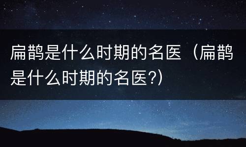 扁鹊是什么时期的名医（扁鹊是什么时期的名医?）