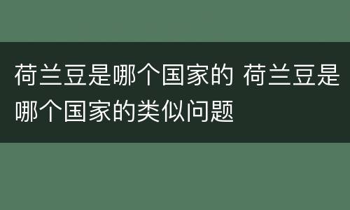 荷兰豆是哪个国家的 荷兰豆是哪个国家的类似问题