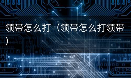 领带怎么打（领带怎么打领带）