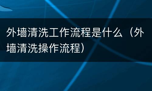 外墙清洗工作流程是什么（外墙清洗操作流程）