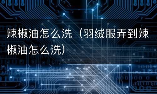 辣椒油怎么洗（羽绒服弄到辣椒油怎么洗）